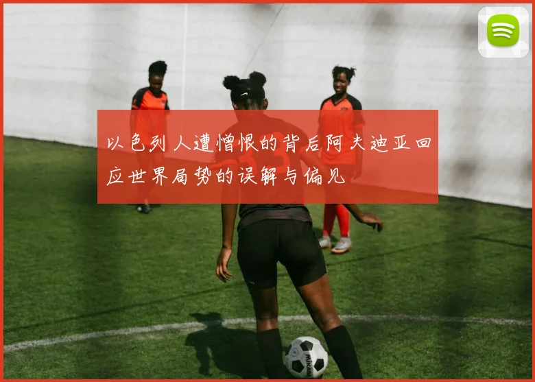 以色列人遭憎恨的背后阿夫迪亚回应世界局势的误解与偏见