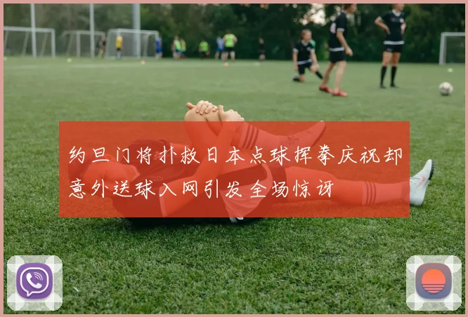 约旦门将扑救日本点球挥拳庆祝却意外送球入网引发全场惊讶