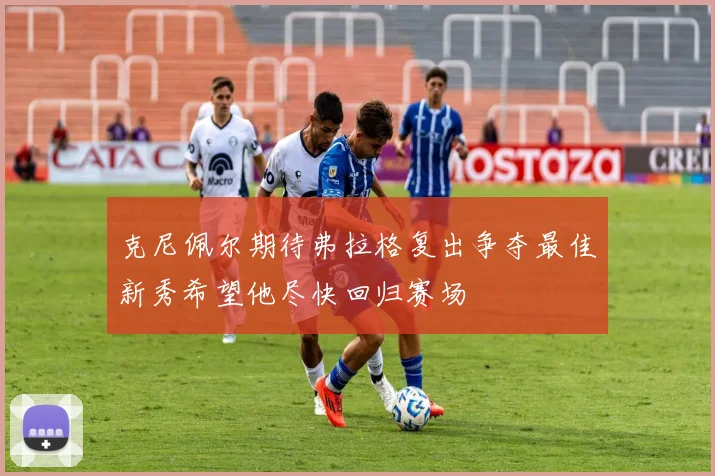 克尼佩尔期待弗拉格复出争夺最佳新秀希望他尽快回归赛场