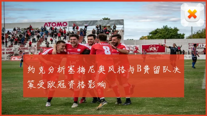 约克分析塞梅尼奥风格与B费留队决策受欧冠资格影响