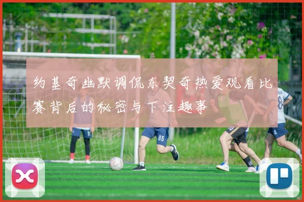 约基奇幽默调侃东契奇热爱观看比赛背后的秘密与下注趣事