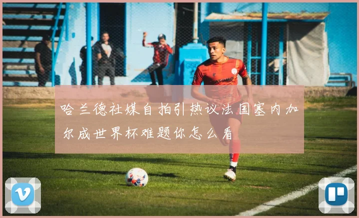 哈兰德社媒自拍引热议法国塞内加尔成世界杯难题你怎么看