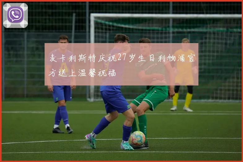 麦卡利斯特庆祝27岁生日利物浦官方送上温馨祝福