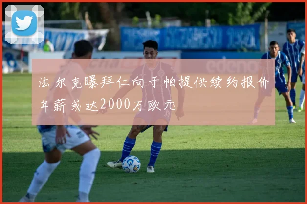 法尔克曝拜仁向于帕提供续约报价年薪或达2000万欧元