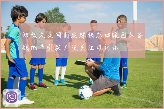郑钦文美网前发球状态回暖团队备战细节引发广泛关注与讨论